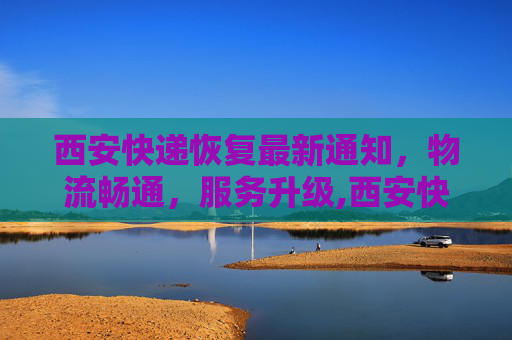 西安快递恢复最新通知，物流畅通，服务升级,西安快递恢复最新通知
