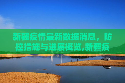 新疆疫情最新数据消息，防控措施与进展概览,新疆疫情最新数据消息