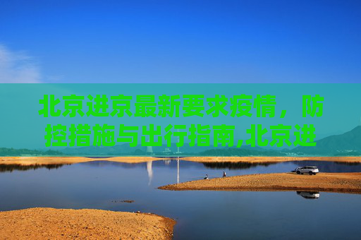 北京进京最新要求疫情，防控措施与出行指南,北京进京最新要求疫情