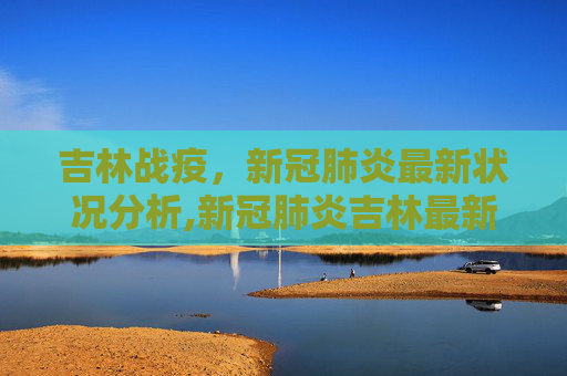 吉林战疫，新冠肺炎最新状况分析,新冠肺炎吉林最新状况