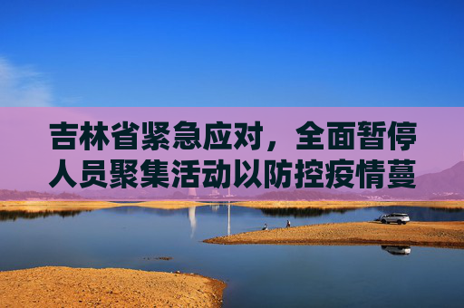 吉林省紧急应对，全面暂停人员聚集活动以防控疫情蔓延,吉林省暂停人员聚集活动