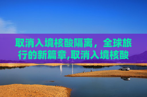 取消入境核酸隔离，全球旅行的新篇章,取消入境核酸隔离
