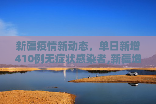 新疆疫情新动态，单日新增410例无症状感染者,新疆增410例无症状
