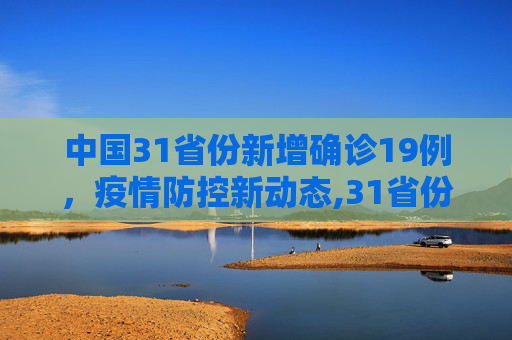 中国31省份新增确诊19例，疫情防控新动态,31省份新增确诊19例