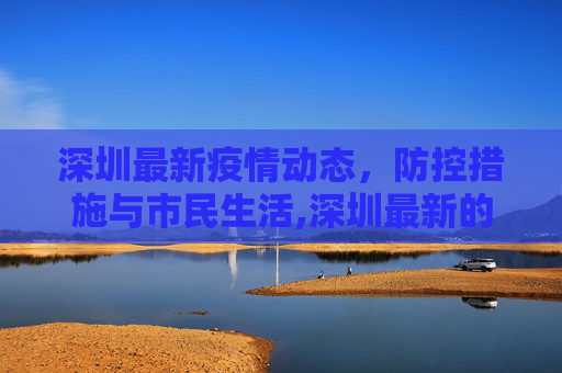 深圳最新疫情动态，防控措施与市民生活,深圳最新的疫情