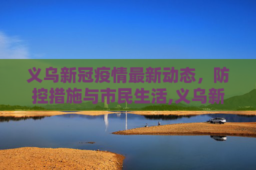 义乌新冠疫情最新动态，防控措施与市民生活,义乌新冠疫情最新消息