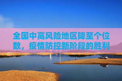全国中高风险地区降至个位数，疫情防控新阶段的胜利,全国中高风险地区降至个位数