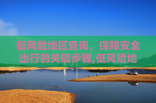 低风险地区查询，保障安全出行的关键步骤,低风险地区查询