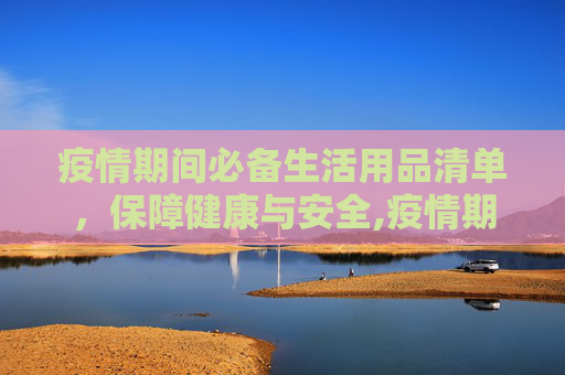 疫情期间必备生活用品清单，保障健康与安全,疫情期间必备生活用品清单