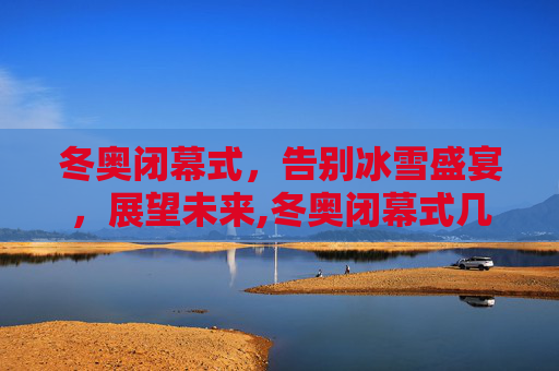 冬奥闭幕式，告别冰雪盛宴，展望未来,冬奥闭幕式几号几点的简单介绍