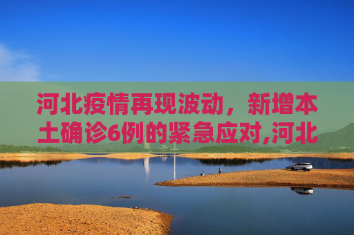 河北疫情再现波动，新增本土确诊6例的紧急应对,河北新增本土确诊6例