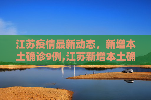 江苏疫情最新动态，新增本土确诊9例,江苏新增本土确诊9例