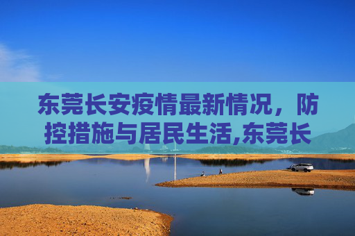 东莞长安疫情最新情况，防控措施与居民生活,东莞长安疫情最新情况
