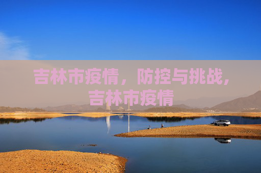 吉林市疫情，防控与挑战,吉林市疫情