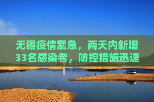 无锡疫情紧急，两天内新增33名感染者，防控措施迅速升级,无锡2天增33名感染者