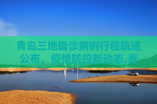 青岛三地确诊病例行程轨迹公布，疫情防控新动态,青岛三地确诊病例行程轨迹公布