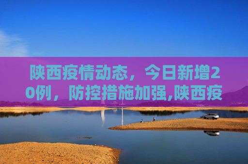 陕西疫情动态，今日新增20例，防控措施加强,陕西疫情最新消息今天新增20个的简单介绍