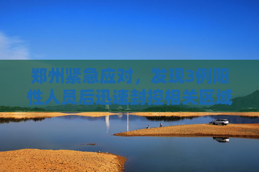 郑州紧急应对，发现3例阳性人员后迅速封控相关区域,郑州发现3例阳性人员相关区域封控