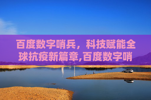 百度数字哨兵，科技赋能全球抗疫新篇章,百度数字哨兵助力全球抗疫