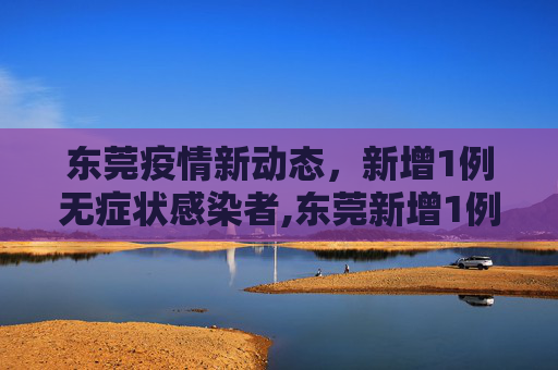 东莞疫情新动态，新增1例无症状感染者,东莞新增1例无症状