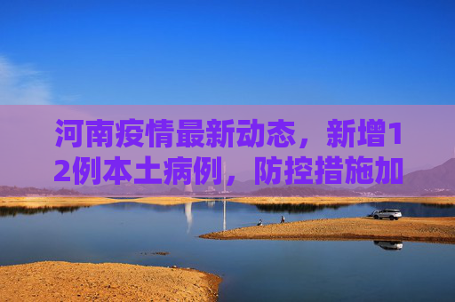 河南疫情最新动态，新增12例本土病例，防控措施加码,河南新增12例本土