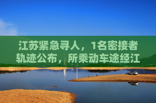 江苏紧急寻人，1名密接者轨迹公布，所乘动车途经江苏多地,1名密接者轨迹公布所乘动车途经江苏