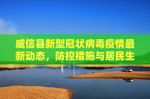 威信县新型冠状病毒疫情最新动态，防控措施与居民生活,威信县新型冠状病毒最新消息