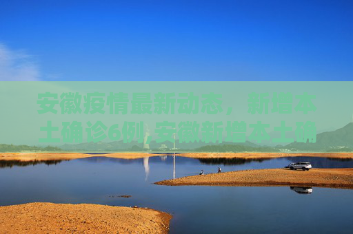 安徽疫情最新动态，新增本土确诊6例,安徽新增本土确诊6例