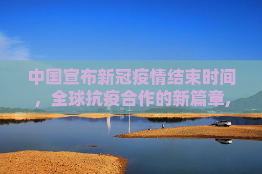 中国宣布新冠疫情结束时间，全球抗疫合作的新篇章,中国宣布新冠疫情结束时间