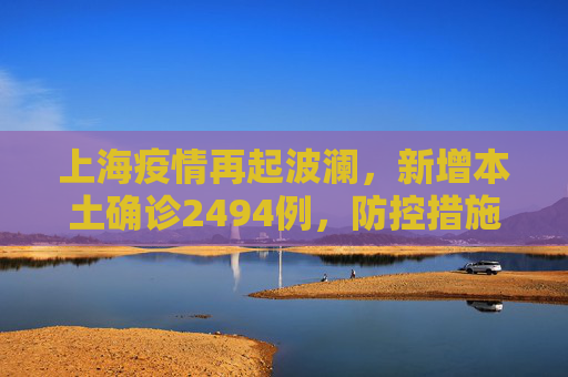 上海疫情再起波澜，新增本土确诊2494例，防控措施升级,上海新增本土确诊2494