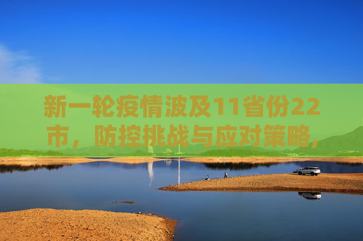 新一轮疫情波及11省份22市，防控挑战与应对策略,新一轮疫情波及11省份22市