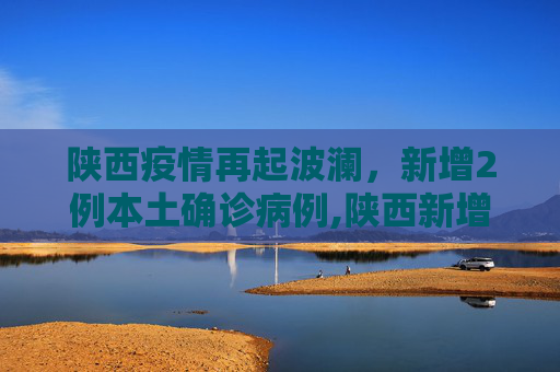 陕西疫情再起波澜，新增2例本土确诊病例,陕西新增2例本土确诊病例