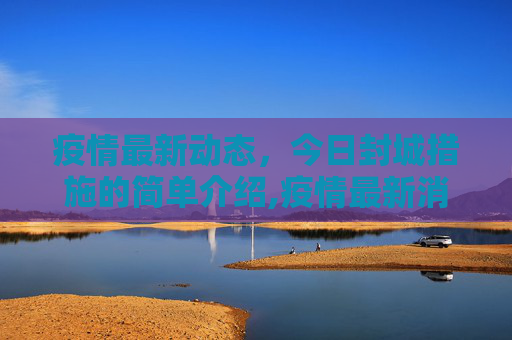 疫情最新动态，今日封城措施的简单介绍,疫情最新消息今天封城了的简单介绍