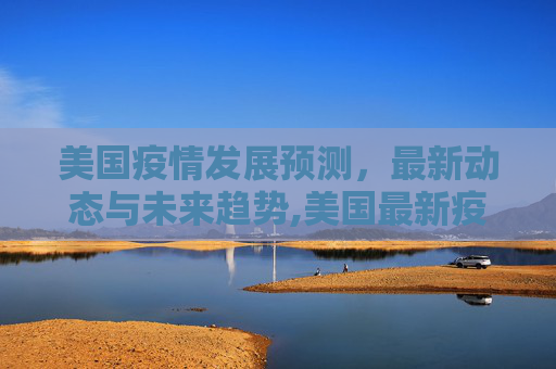 美国疫情发展预测，最新动态与未来趋势,美国最新疫情发展预测表