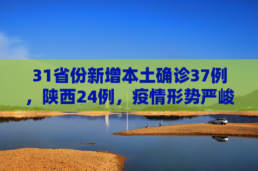 31省份新增本土确诊37例，陕西24例，疫情形势严峻需加强防控,31省份新增本土确诊37例:陕西24例