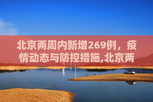 北京两周内新增269例，疫情动态与防控措施,北京两周新增269例