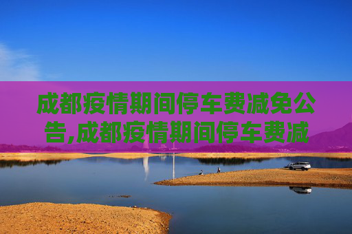 成都疫情期间停车费减免公告,成都疫情期间停车费减免公告