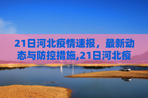 21日河北疫情速报，最新动态与防控措施,21日河北疫情速报