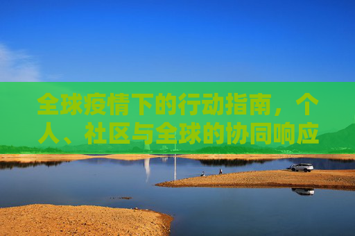 全球疫情下的行动指南，个人、社区与全球的协同响应,全球疫情下的个人、社区与全球行动指南
