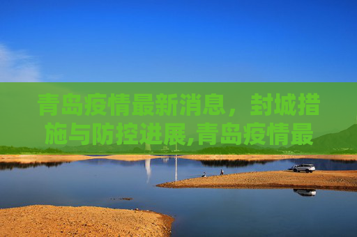 青岛疫情最新消息，封城措施与防控进展,青岛疫情最新消息封城