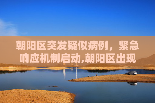 朝阳区突发疑似病例，紧急响应机制启动,朝阳区出现疑似病例