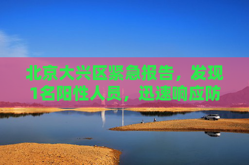 北京大兴区紧急报告，发现1名阳性人员，迅速响应防疫措施,北京大兴报告1名阳性人员
