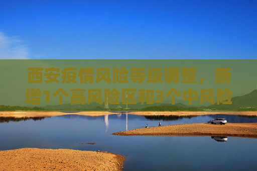 西安疫情风险等级调整，新增1个高风险区和3个中风险区,西安新增1个高风险区和3个中风险区