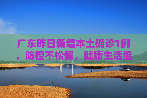 广东昨日新增本土确诊1例，防控不松懈，健康生活继续,广东昨日新增本土确诊1例