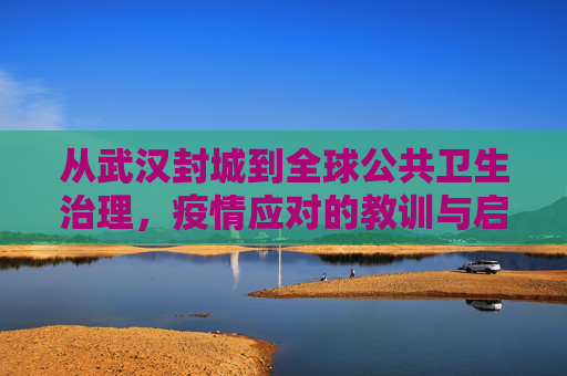 从武汉封城到全球公共卫生治理，疫情应对的教训与启示,武汉封城至全球公共卫生治理