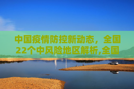 中国疫情防控新动态，全国22个中风险地区解析,全国现有22个中风险地区