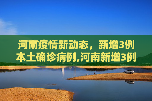 河南疫情新动态，新增3例本土确诊病例,河南新增3例本土确诊病例