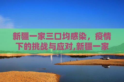 新疆一家三口均感染，疫情下的挑战与应对,新疆一家三口均感染