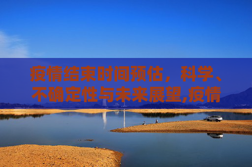 疫情结束时间预估，科学、不确定性与未来展望,疫情结束时间预估