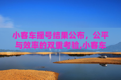 小客车摇号结果公布，公平与效率的双重考验,小客车摇号结果公布
